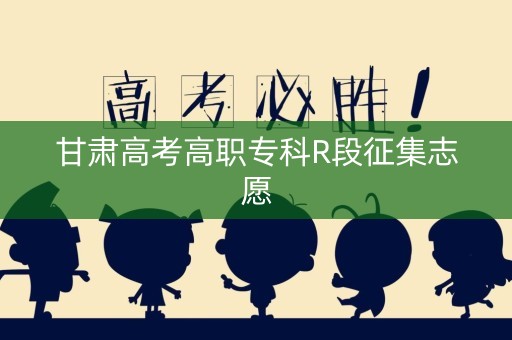 甘肃高考高职专科R段征集志愿