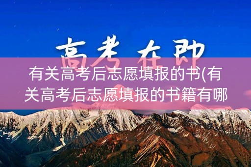 有关高考后志愿填报的书(有关高考后志愿填报的书籍有哪些)