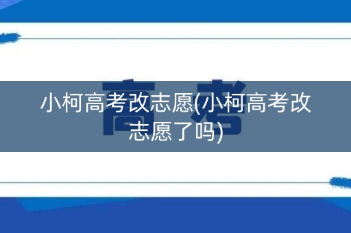 小柯高考改志愿(小柯高考改志愿了吗)