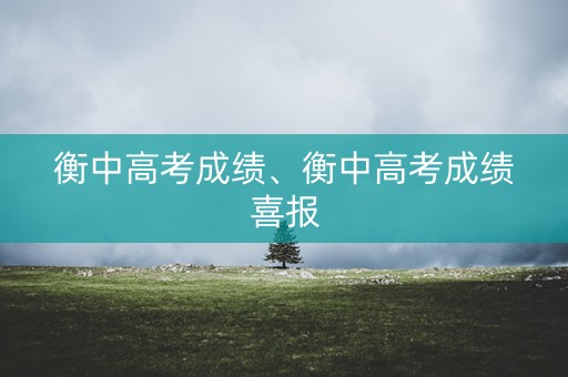 衡中高考成绩、衡中高考成绩喜报