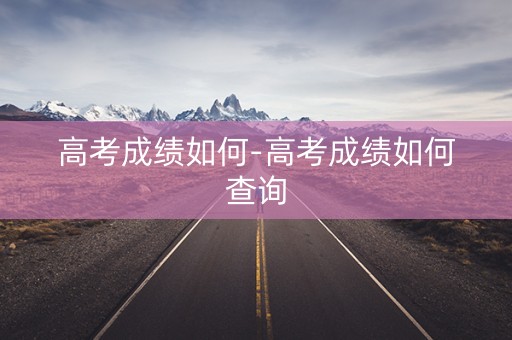 高考成绩如何-高考成绩如何查询