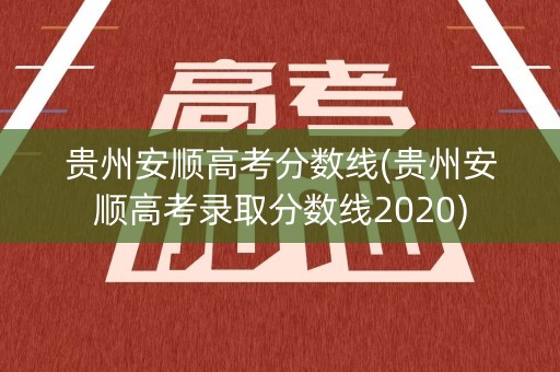 贵州安顺高考分数线(贵州安顺高考录取分数线2020)
