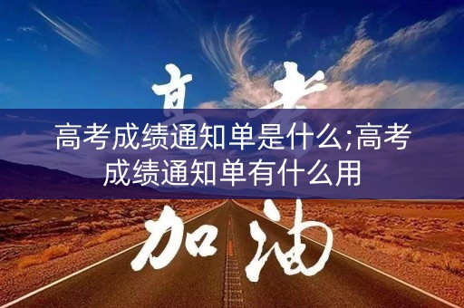 高考成绩通知单是什么;高考成绩通知单有什么用