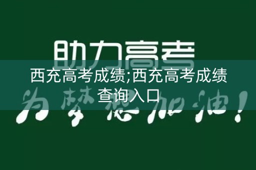 西充高考成绩;西充高考成绩查询入口
