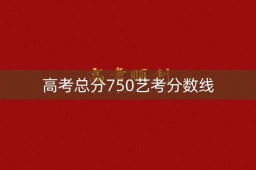 高考总分750艺考分数线