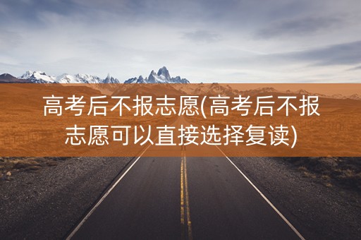 高考后不报志愿(高考后不报志愿可以直接选择复读)