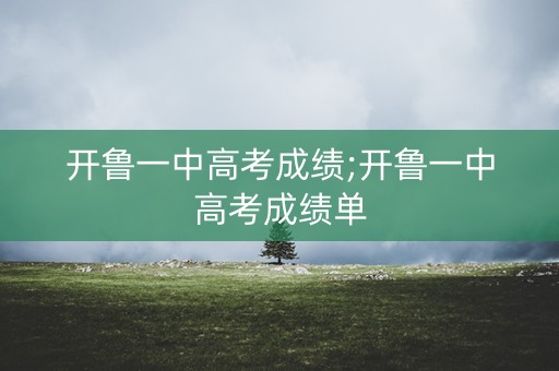 开鲁一中高考成绩;开鲁一中高考成绩单