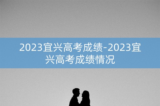 2023宜兴高考成绩-2023宜兴高考成绩情况
