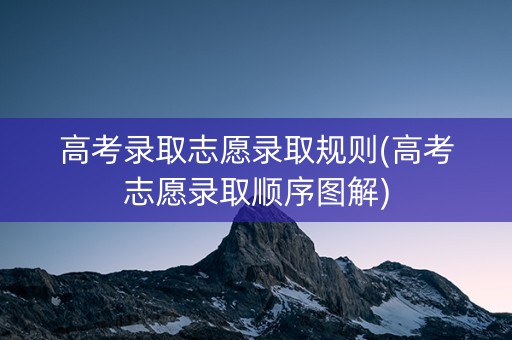 高考录取志愿录取规则(高考志愿录取顺序图解)