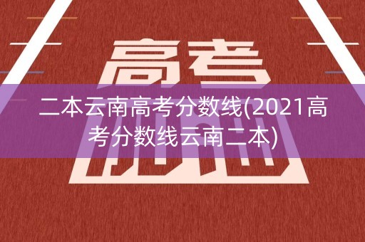 二本云南高考分数线(2021高考分数线云南二本)