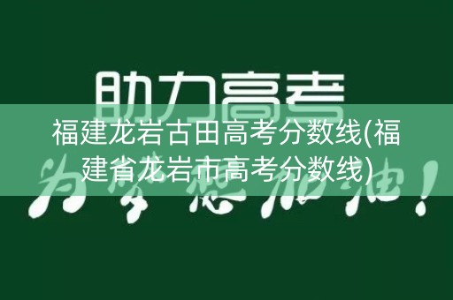 福建龙岩古田高考分数线(福建省龙岩市高考分数线)