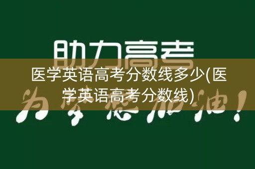 医学英语高考分数线多少(医学英语高考分数线)