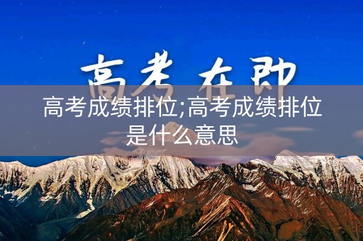 高考成绩排位;高考成绩排位是什么意思