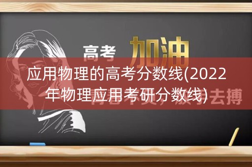 应用物理的高考分数线(2022年物理应用考研分数线)