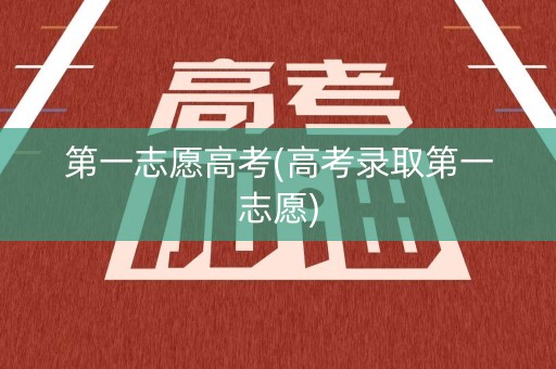 第一志愿高考(高考录取第一志愿)