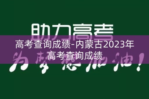 高考查询成绩-内蒙古2023年高考查询成绩