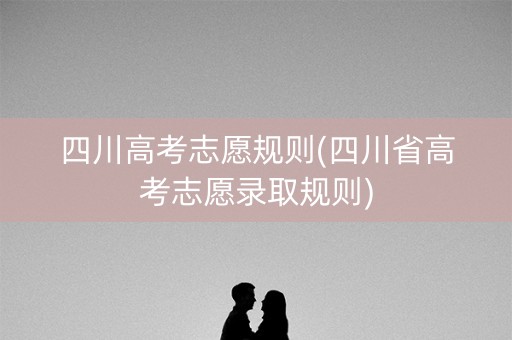 四川高考志愿规则(四川省高考志愿录取规则)