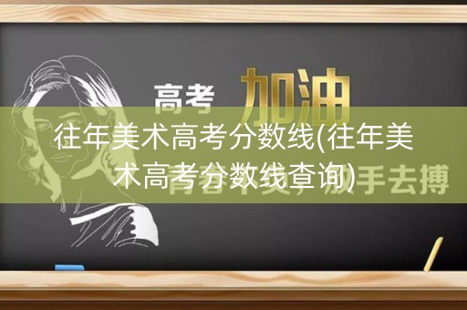 往年美术高考分数线(往年美术高考分数线查询)