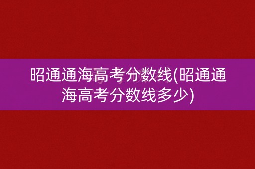 昭通通海高考分数线(昭通通海高考分数线多少)