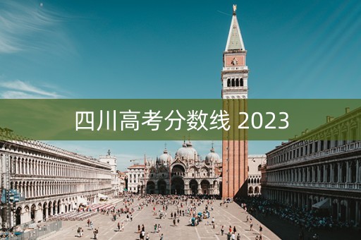 四川高考分数线 2023