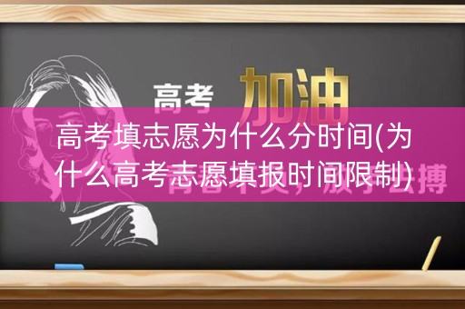高考填志愿为什么分时间(为什么高考志愿填报时间限制)