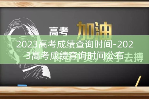 2023高考成绩查询时间-2023高考成绩查询时间公布