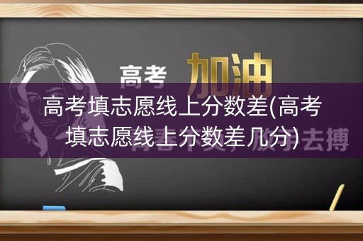 高考填志愿线上分数差(高考填志愿线上分数差几分)