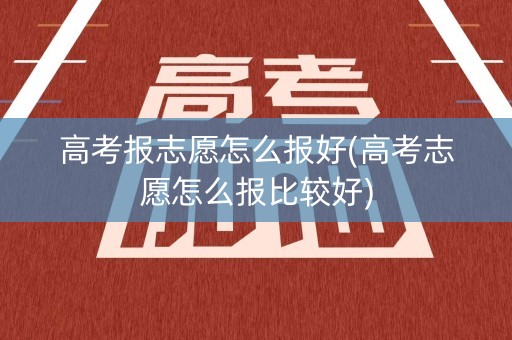 高考报志愿怎么报好(高考志愿怎么报比较好)