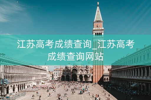 江苏高考成绩查询_江苏高考成绩查询网站
