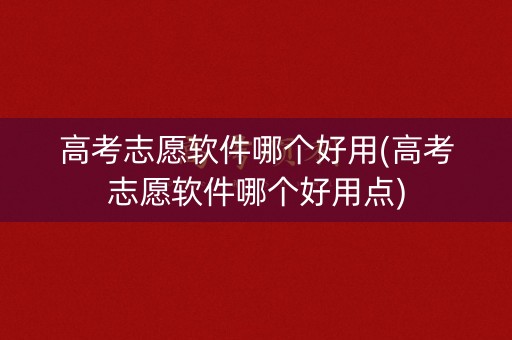高考志愿软件哪个好用(高考志愿软件哪个好用点)