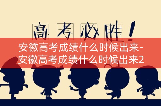 安徽高考成绩什么时候出来-安徽高考成绩什么时候出来2023查分