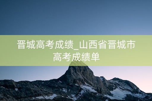晋城高考成绩_山西省晋城市高考成绩单