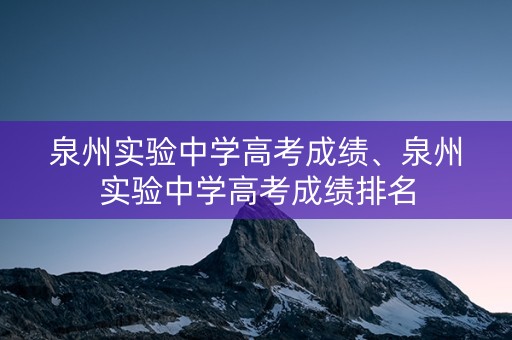 详细阅读:泉州实验中学高考成绩、泉州实验中学高考成绩排名 泉州实验中学高考成绩、泉州实验中学高考成绩排名