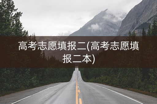 高考志愿填报二(高考志愿填报二本)