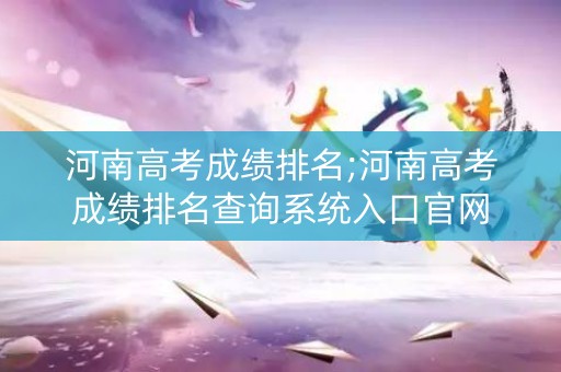 河南高考成绩排名;河南高考成绩排名查询系统入口官网