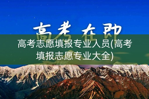 高考志愿填报专业人员(高考填报志愿专业大全)