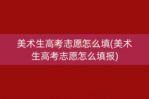 美术生高考志愿怎么填(美术生高考志愿怎么填报)