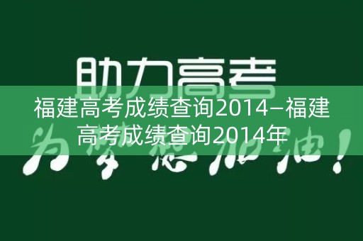 福建高考成绩查询2014—福建高考成绩查询2014年