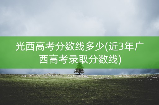 光西高考分数线多少(近3年广西高考录取分数线)