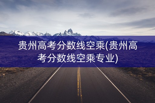 贵州高考分数线空乘(贵州高考分数线空乘专业)