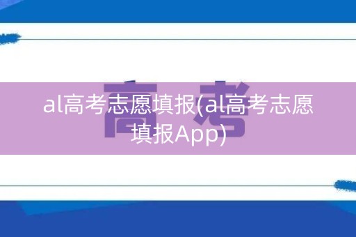 al高考志愿填报(al高考志愿填报App)