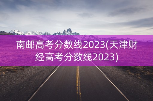 南邮高考分数线2023(天津财经高考分数线2023)