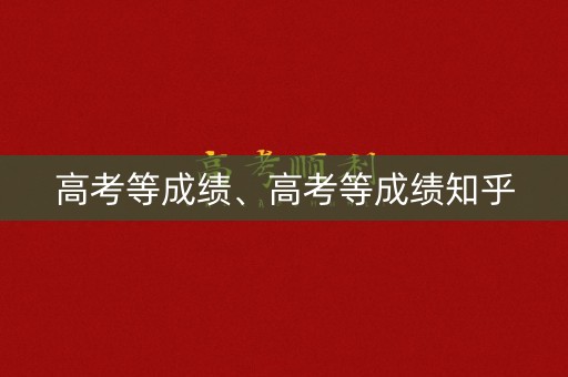 高考等成绩、高考等成绩知乎