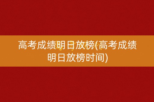 高考成绩明日放榜(高考成绩明日放榜时间)