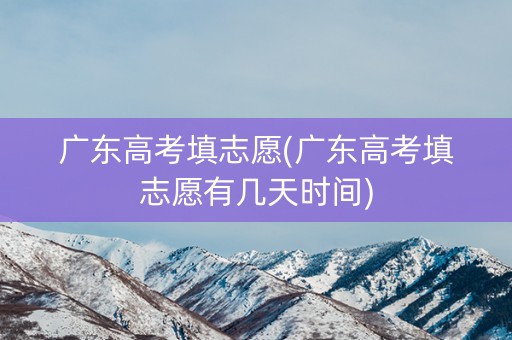 广东高考填志愿(广东高考填志愿有几天时间)