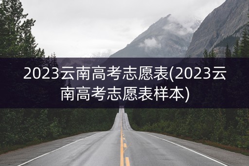 2023云南高考志愿表(2023云南高考志愿表样本)