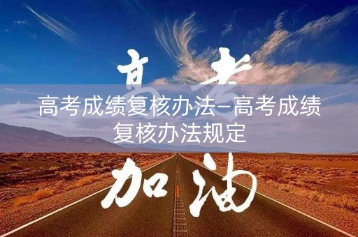 高考成绩复核办法—高考成绩复核办法规定