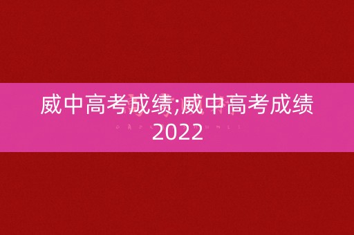 威中高考成绩;威中高考成绩2022