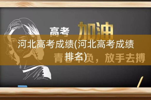 河北高考成绩(河北高考成绩排名)