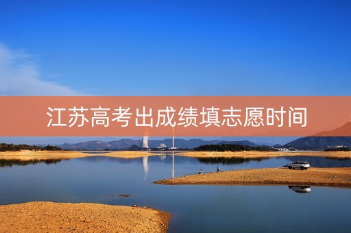 江苏高考出成绩填志愿时间